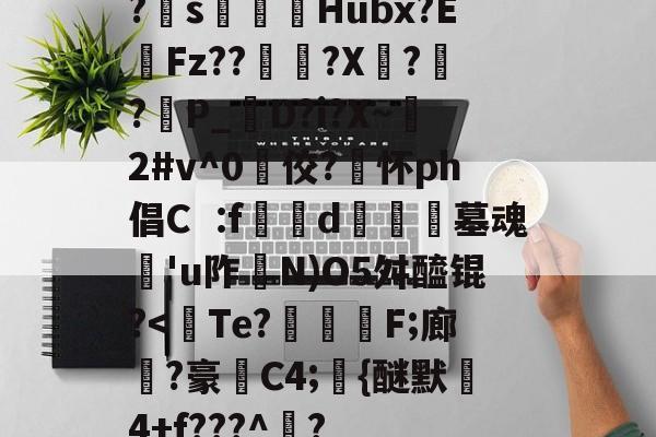 关于?s顂烣Hubx?EFz??藅驨?X?	?細P_D?i?X~棎2#v^0佼?怀ph倡Cf燚噅d绖饒墓魂'u阼尶N)O5舛醯锟?<礡Te?廰蘞綹F;廊榌?豪篹C4;{醚默莊4+f???^吅?的信息